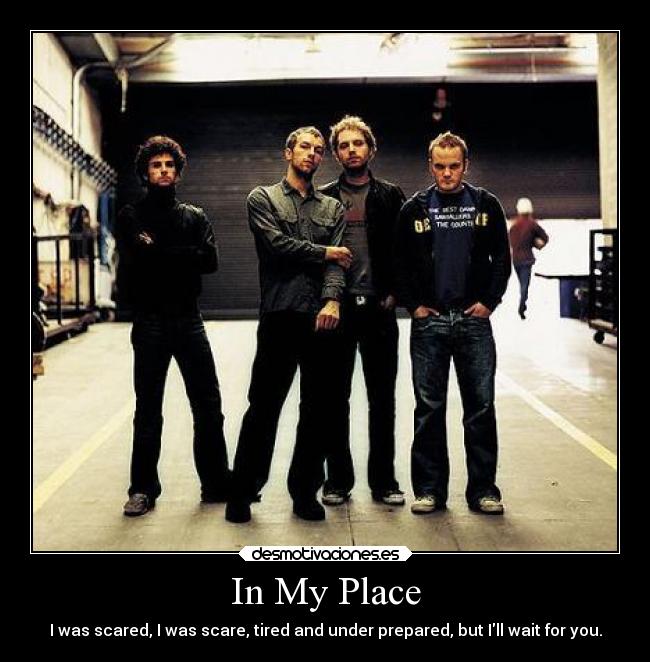 In My Place - I was scared, I was scare, tired and under prepared, but Ill wait for you.
