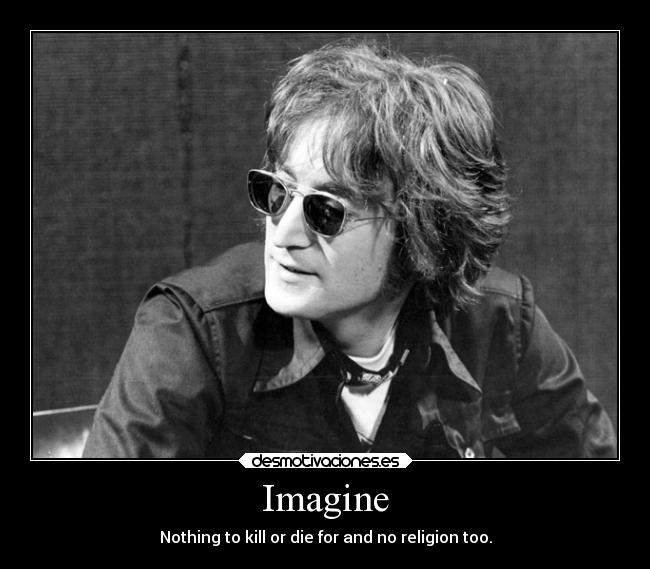 Imagine - Nothing to kill or die for and no religion too.