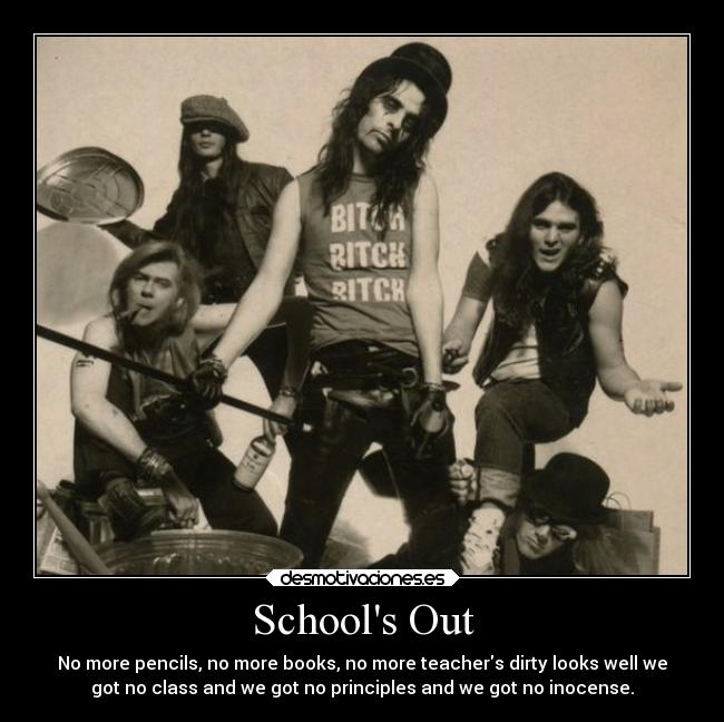 Schools Out - No more pencils, no more books, no more teachers dirty looks well we
got no class and we got no principles and we got no inocense.