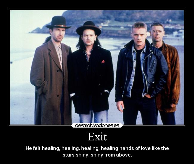 Exit - He felt healing, healing, healing, healing hands of love like the
stars shiny, shiny from above.
