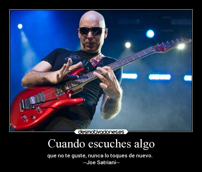 Cuando escuches algo - que no te guste, nunca lo toques de nuevo.
--Joe Satriani--