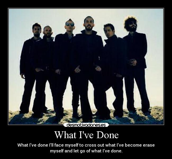 What Ive Done - What Ive done Ill face myself to cross out what Ive become erase
myself and let go of what Ive done.