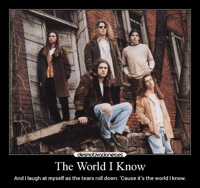 The World I Know - And I laugh at myself as the tears roll down. Cause its the world I know.