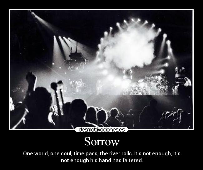 Sorrow - One world, one soul, time pass, the river rolls. Its not enough, its
not enough his hand has faltered.
