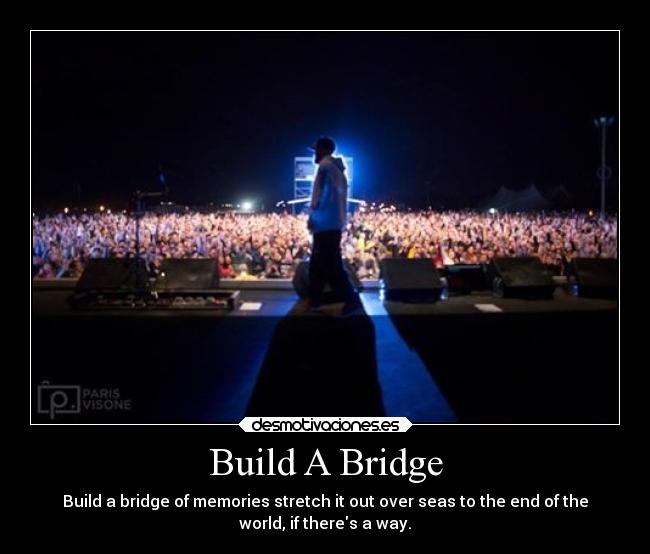 Build A Bridge - Build a bridge of memories stretch it out over seas to the end of the
world, if theres a way.