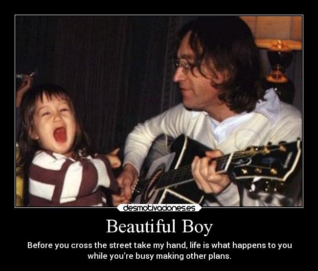 Beautiful Boy - Before you cross the street take my hand, life is what happens to you
while youre busy making other plans.