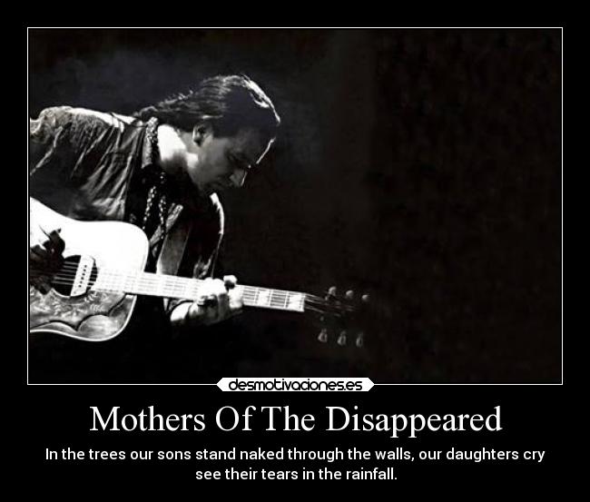 Mothers Of The Disappeared - In the trees our sons stand naked through the walls, our daughters cry
see their tears in the rainfall.