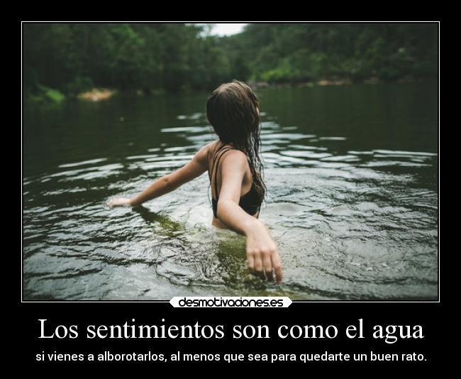 Los sentimientos son como el agua - si vienes a alborotarlos, al menos que sea para quedarte un buen rato.
