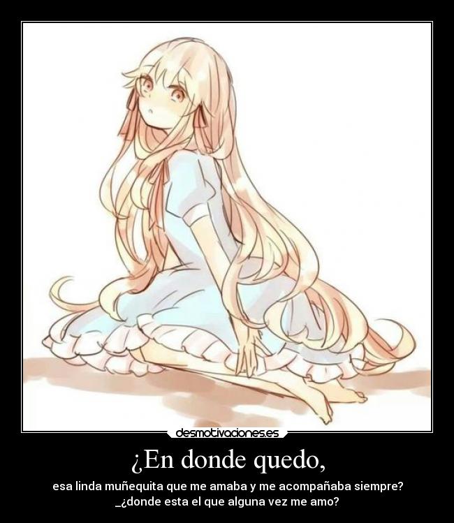 ¿En donde quedo, - esa linda muñequita que me amaba y me acompañaba siempre?
_¿donde esta el que alguna vez me amo?