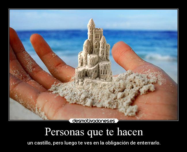 Personas que te hacen - un castillo, pero luego te ves en la obligación de enterrarlo.