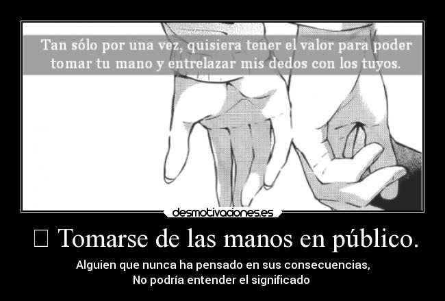 ❝ Tomarse de las manos en público. - Alguien que nunca ha pensado en sus consecuencias,
No podría entender el significado ❞