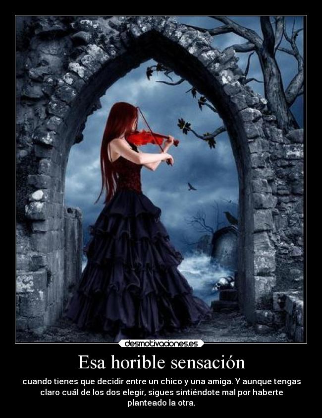 Esa horible sensación - cuando tienes que decidir entre un chico y una amiga. Y aunque tengas
claro cuál de los dos elegir, sigues sintiéndote mal por haberte
planteado la otra.