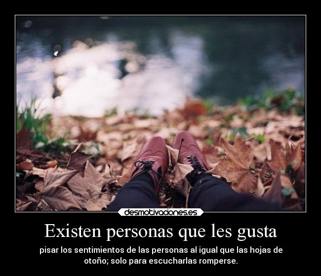 Existen personas que les gusta - pisar los sentimientos de las personas al igual que las hojas de
otoño; solo para escucharlas romperse.