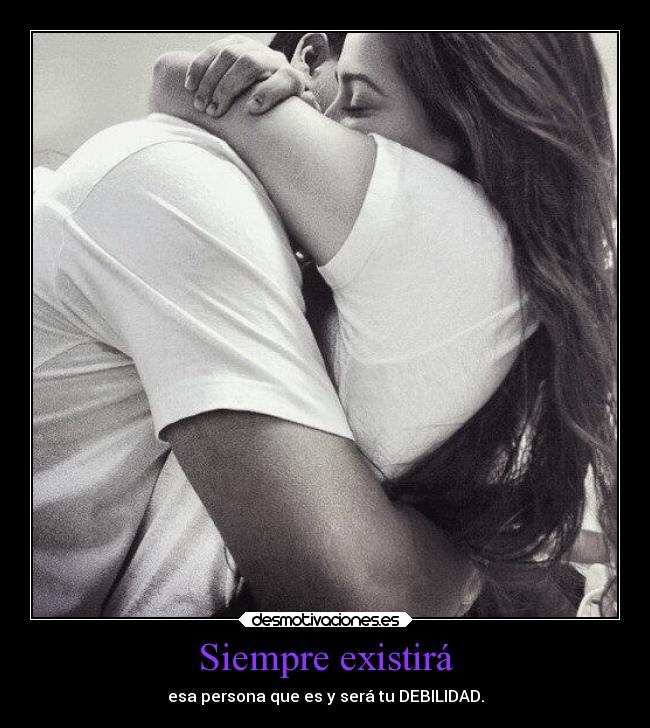 Siempre existirá - esa persona que es y será tu DEBILIDAD.