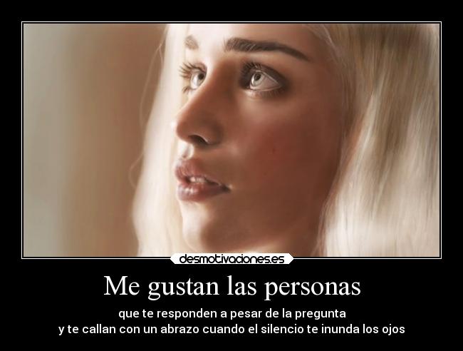 Me gustan las personas - que te responden a pesar de la pregunta
y te callan con un abrazo cuando el silencio te inunda los ojos