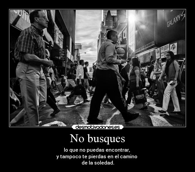 No busques - lo que no puedas encontrar,
y tampoco te pierdas en el camino
de la soledad.