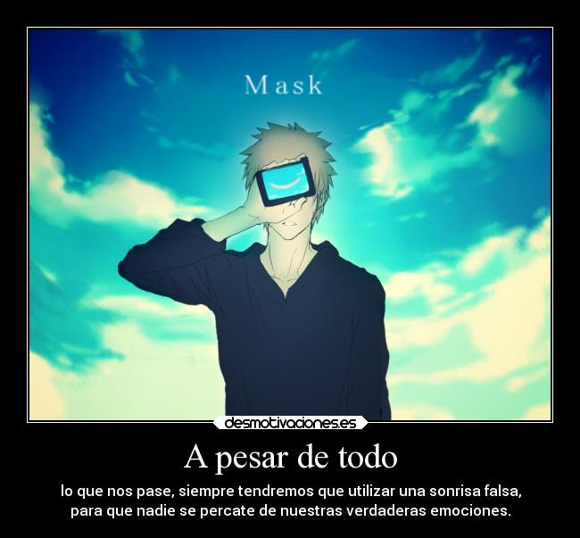 A pesar de todo - lo que nos pase, siempre tendremos que utilizar una sonrisa falsa,
para que nadie se percate de nuestras verdaderas emociones.