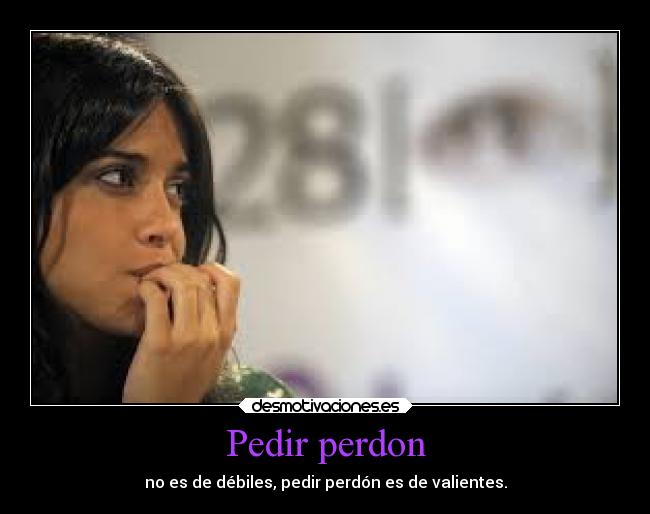 Pedir perdon - no es de débiles, pedir perdón es de valientes.