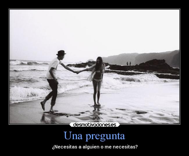 Una pregunta - ¿Necesitas a alguien o me necesitas?