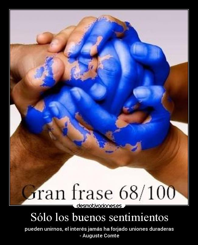 Sólo los buenos sentimientos - pueden unirnos, el interés jamás ha forjado uniones duraderas
- Auguste Comte