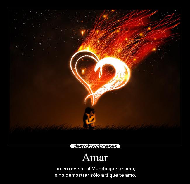 Amar - no es revelar al Mundo que te amo,
sino demostrar sólo a ti que te amo.