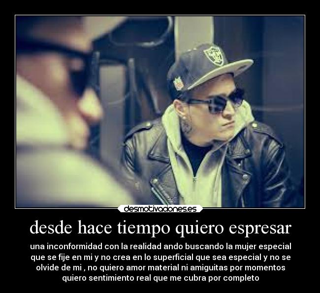 desde hace tiempo quiero espresar - una inconformidad con la realidad ando buscando la mujer especial
que se fije en mi y no crea en lo superficial que sea especial y no se
olvide de mi , no quiero amor material ni amiguitas por momentos
quiero sentimiento real que me cubra por completo