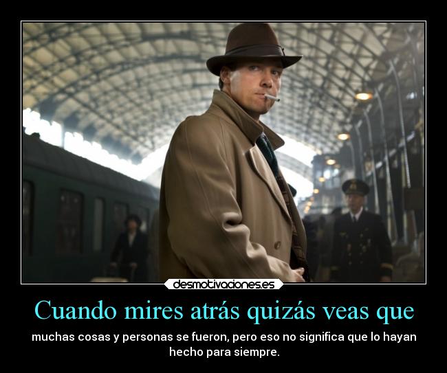 Cuando mires atrás quizás veas que - muchas cosas y personas se fueron, pero eso no significa que lo hayan
hecho para siempre.