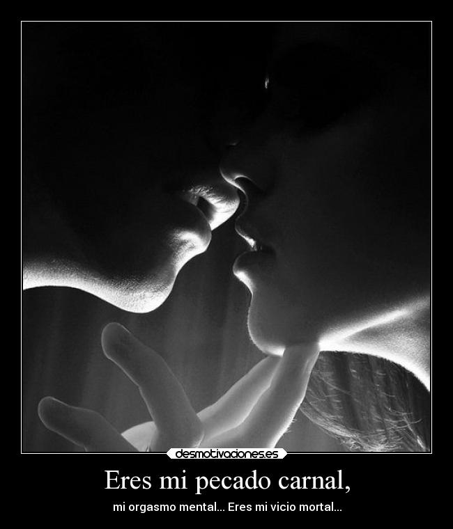 Eres mi pecado carnal, - mi orgasmo mental... Eres mi vicio mortal...