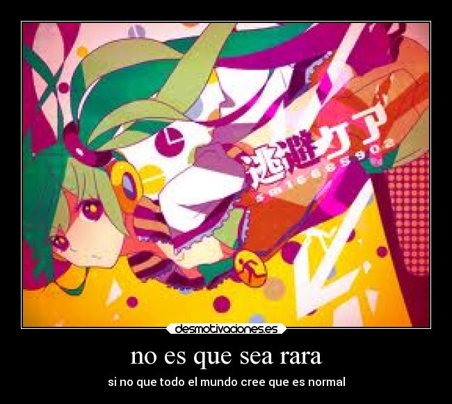 no es que sea rara - si no que todo el mundo cree que es normal