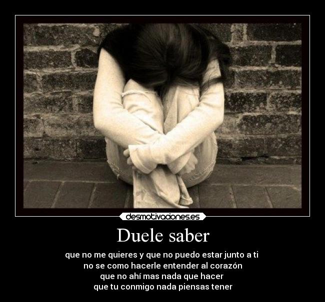 Duele saber - que no me quieres y que no puedo estar junto a ti
no se como hacerle entender al corazón
que no ahí mas nada que hacer
que tu conmigo nada piensas tener
