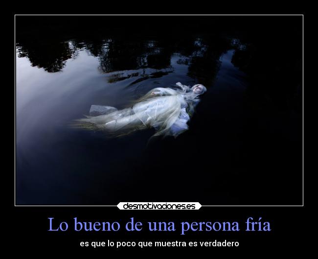 Lo bueno de una persona fría - es que lo poco que muestra es verdadero