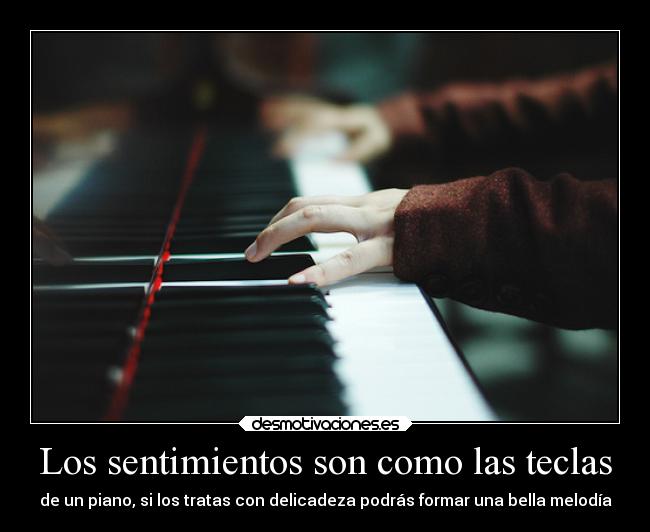 Los sentimientos son como las teclas - de un piano, si los tratas con delicadeza podrás formar una bella melodía