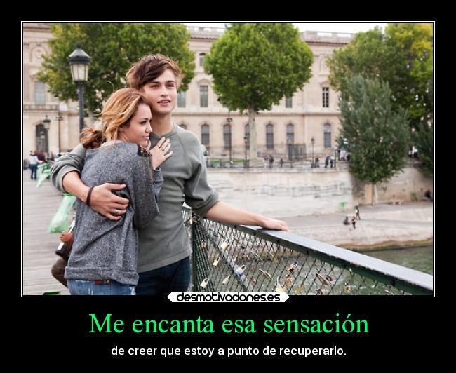 Me encanta esa sensación - de creer que estoy a punto de recuperarlo.