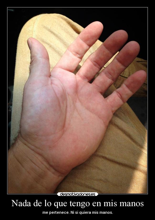 Nada de lo que tengo en mis manos - me pertenece. Ni si quiera mis manos.