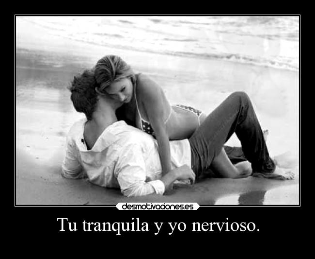Tu tranquila y yo nervioso. - 