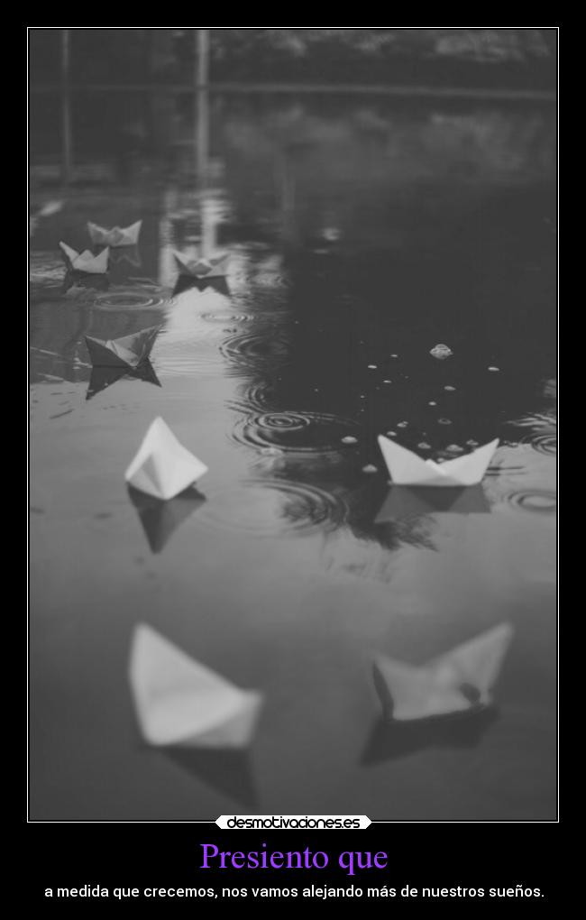 Presiento que - a medida que crecemos, nos vamos alejando más de nuestros sueños.