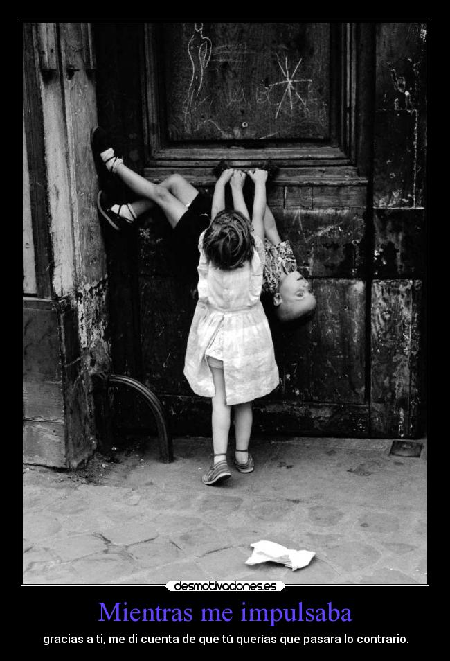 Mientras me impulsaba - gracias a ti, me di cuenta de que tú querías que pasara lo contrario.