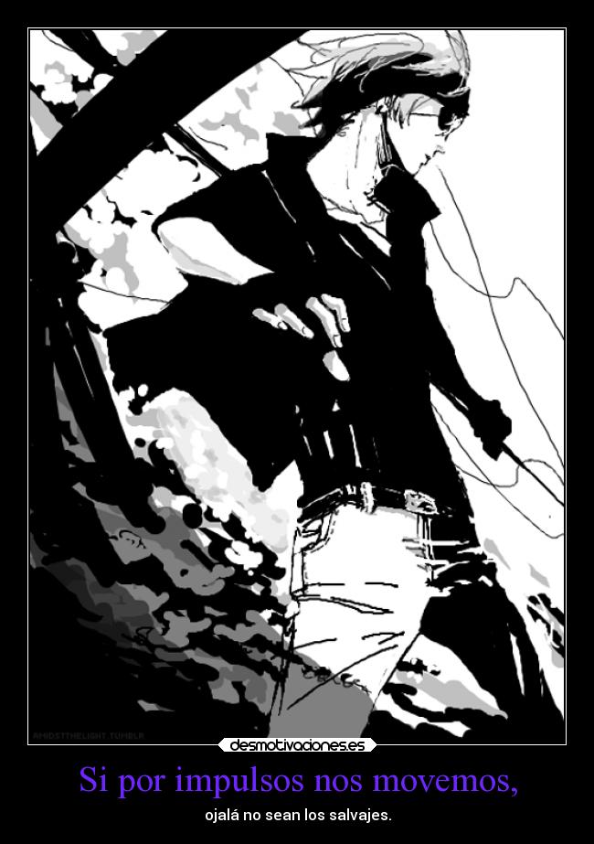 Si por impulsos nos movemos, - ojalá no sean los salvajes.