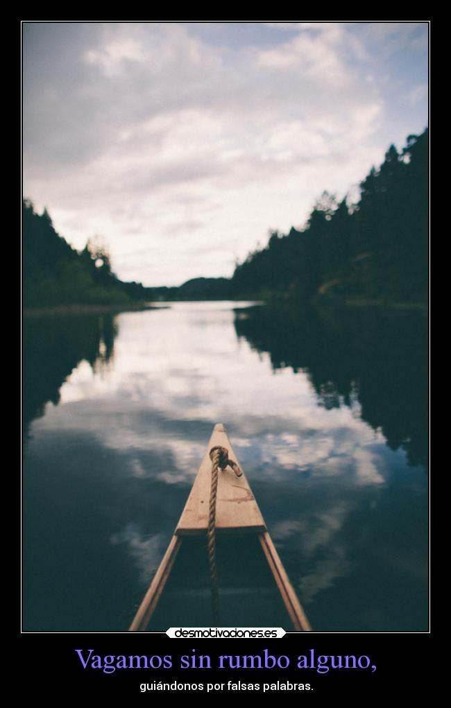 Vagamos sin rumbo alguno, - guiándonos por falsas palabras.