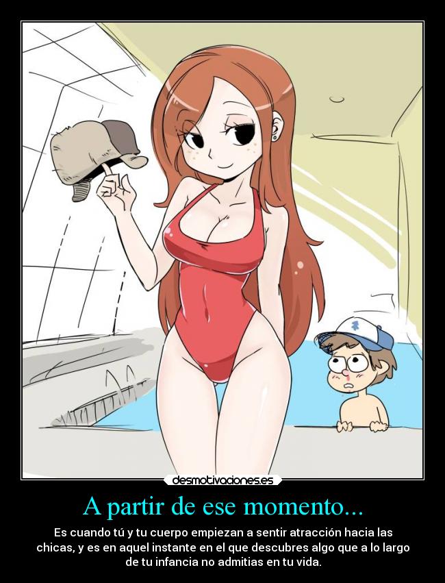 A partir de ese momento... - Es cuando tú y tu cuerpo empiezan a sentir atracción hacia las
chicas, y es en aquel instante en el que descubres algo que a lo largo
de tu infancia no admitias en tu vida.