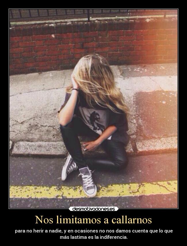 Nos limitamos a callarnos - para no herir a nadie, y en ocasiones no nos damos cuenta que lo que
más lastima es la indiferencia.