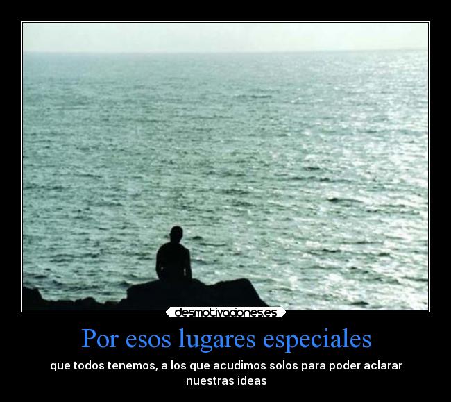 Por esos lugares especiales - que todos tenemos, a los que acudimos solos para poder aclarar
nuestras ideas