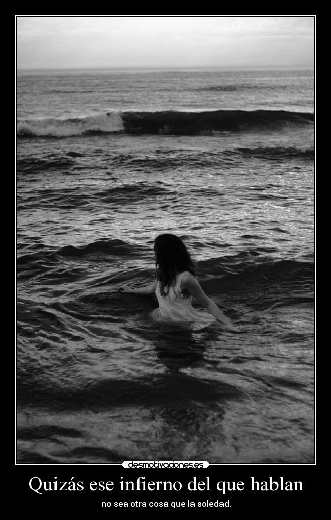 Quizás ese infierno del que hablan - no sea otra cosa que la soledad.