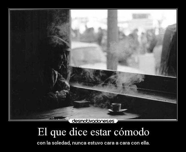 El que dice estar cómodo - con la soledad, nunca estuvo cara a cara con ella.