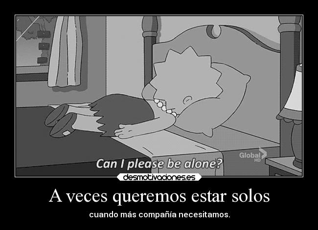 A veces queremos estar solos - cuando más compañía necesitamos.