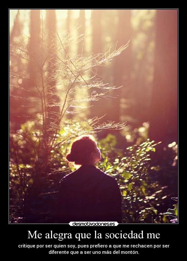 Me alegra que la sociedad me - critique por ser quien soy, pues prefiero a que me rechacen por ser
diferente que a ser uno más del montón.