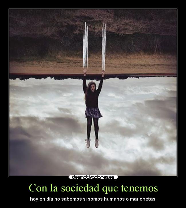 Con la sociedad que tenemos - hoy en día no sabemos si somos humanos o marionetas.