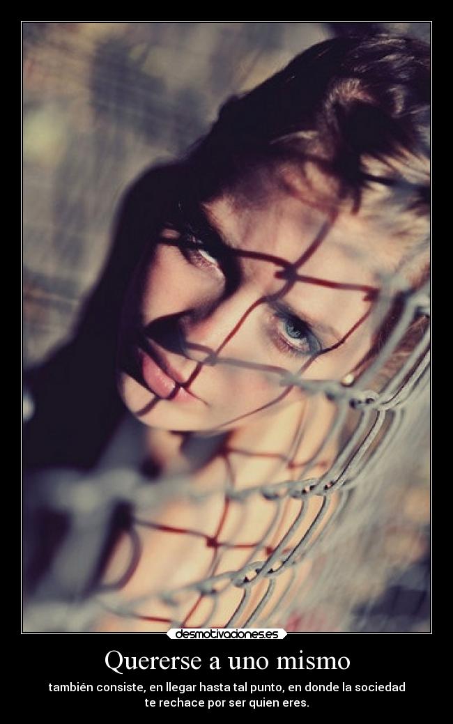 Quererse a uno mismo - también consiste, en llegar hasta tal punto, en donde la sociedad
te rechace por ser quien eres.