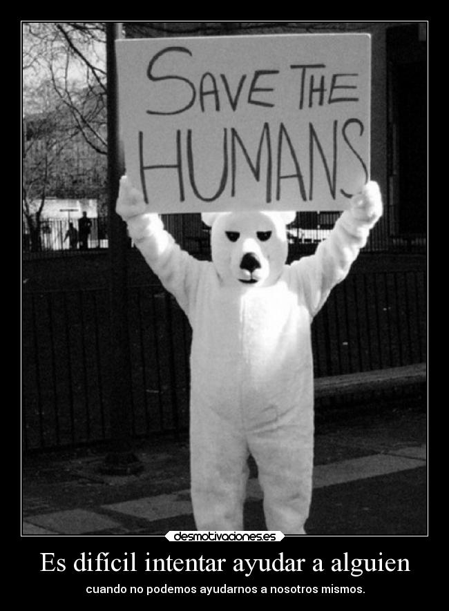 Es difícil intentar ayudar a alguien - cuando no podemos ayudarnos a nosotros mismos.