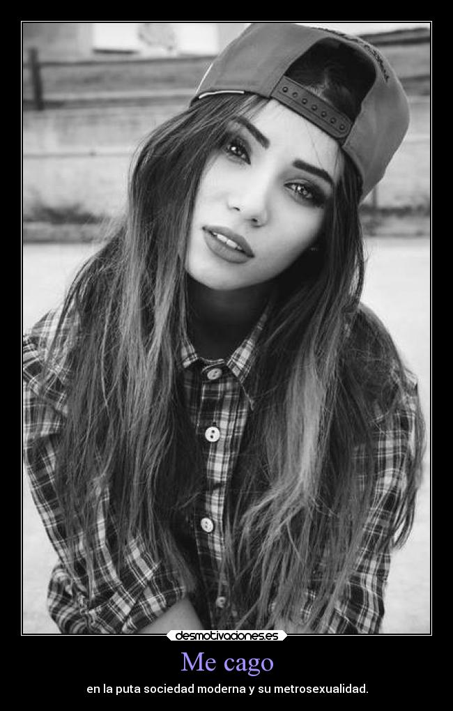 Me cago - en la puta sociedad moderna y su metrosexualidad.